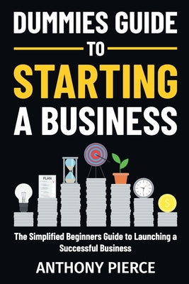 Dummies Guide to Starting a Business: The Simplified Beginners Guide to Launching a Successful Business Step-by-Step Blueprint to Build a Business -- Anthony Pierce, Paperback