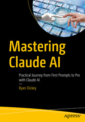 Cover Image for Mastering Claude AI: Practical Journey from First Prompts to Pro with Claude AI -- Ryan Dickey, Paperback