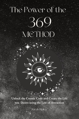 Cover Image for The Power of the 369 Method: Unlock the Cosmic Code and Create the Life You Desire Using the Law of Attractions -- Sarah Ripley, Paperback