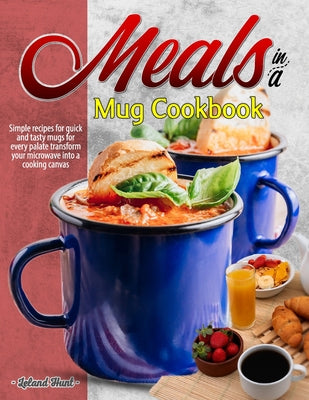 Cover Image for Meals in a Mug Cookbook: Simple recipes for quick and tasty mugs for every palate transform your microwave into a cooking canvas -- Leland Hunt, Paperback