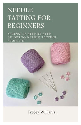 Cover Image for Needle Tatting for Beginners: Beginners Step-by-Step Guides to Needle Tatting Projects -- Tracey Williams, Paperback