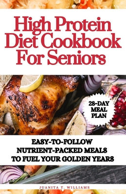 Cover Image for High Protein Diet Cookbook For Seniors: Easy-to-Follow Nutrient-Packed Meals to Fuel Your Golden Years -- Juanita T. Williams, Paperback