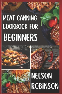 Cover Image for Meat Canning Cookbook for Beginners: Unlock 1200 Days of Deliciousness with Our Canning Meat Cookbook. Stock Up Your Pantry with Irresistible Recipes -- Nelson Robinson, Paperback