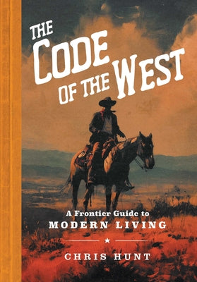 Cover Image for The Code of the West: A Frontier Guide to Modern Living -- Chris Hunt, Hardcover