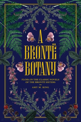 Cover Image for A Brontë Botany: Flora in the Classic Novels of the Brontë Sisters -- Amy M. King, Hardcover