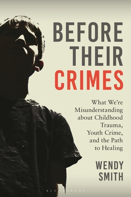 Cover Image for Before Their Crimes: What We're Misunderstanding about Childhood Trauma, Youth Crime, and the Path to Healing -- Wendy Smith, Hardcover