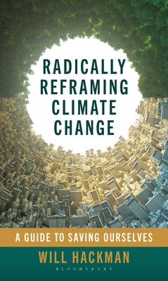 Cover Image for Radically Reframing Climate Change: A Guide to Saving Ourselves -- Will Hackman, Hardcover