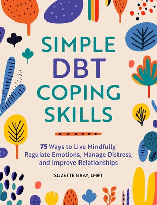 Cover Image for Simple Dbt Coping Skills: 75 Ways to Live Mindfully, Regulate Emotions, Manage Distress, and Improve Relationships -- Suzette Bray, Paperback