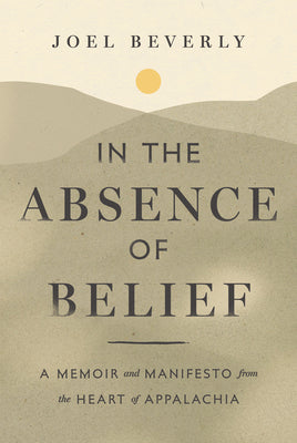 Cover Image for In the Absence of Belief: A Memoir and Manifesto from the Heart of Appalachia -- Joel Beverly, Hardcover