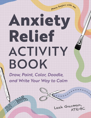 Cover Image for Anxiety Relief Activity Book: Draw, Paint, Color, Doodle, and Write Your Way to Calm -- Leah Guzman, Paperback