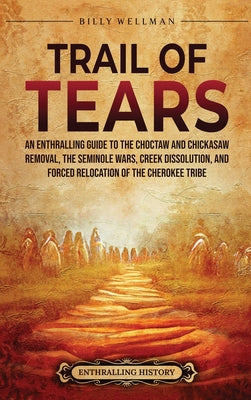 Cover Image for Trail of Tears: An Enthralling Guide to the Choctaw and Chickasaw Removal, the Seminole Wars, Creek Dissolution, and Forced Relocation of the Cherokee -- Billy Wellman, Hardcover