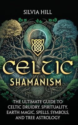 Cover Image for Celtic Shamanism: The Ultimate Guide to Celtic Druidry, Spirituality, Earth Magic, Spells, Symbols, and Tree Astrology -- Silvia Hill, Hardcover