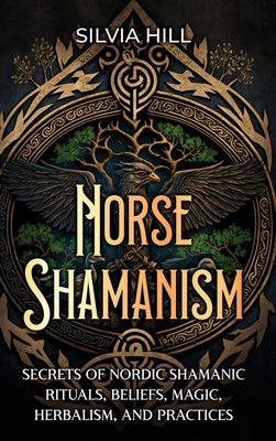 Cover Image for Norse Shamanism: Secrets of Nordic Shamanic Rituals, Beliefs, Magic, Herbalism, and Practices -- Silvia Hill, Hardcover