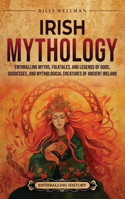Cover Image for Irish Mythology: Enthralling Myths, Folktales, and Legends of Gods, Goddesses, and Mythological Creatures of Ancient Ireland -- Billy Wellman, Hardcover