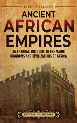 Cover Image for Ancient African Empires: An Enthralling Guide to the Major Kingdoms and Civilizations of Africa -- Billy Wellman, Hardcover