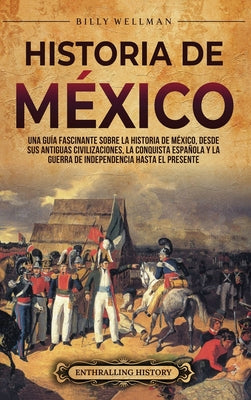 Cover Image for Historia de México: Una guía fascinante sobre la historia de México, desde sus antiguas civilizaciones, la conquista española y la guerra de independe -- Billy Wellman, Hardcover