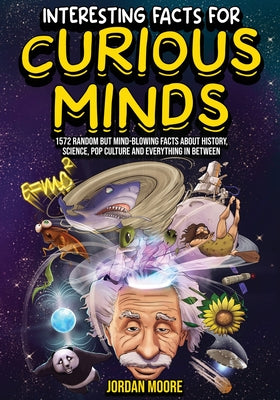 Cover Image for Interesting Facts For Curious Minds: 1572 Random But Mind-Blowing Facts About History, Science, Pop Culture And Everything In Between -- Jordan Moore, Paperback