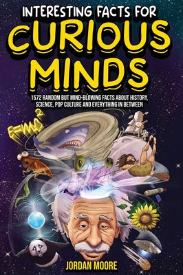 Cover Image for Interesting Facts For Curious Minds: 1572 Random But Mind-Blowing Facts About History, Science, Pop Culture And Everything In Between -- Jordan Moore, Hardcover