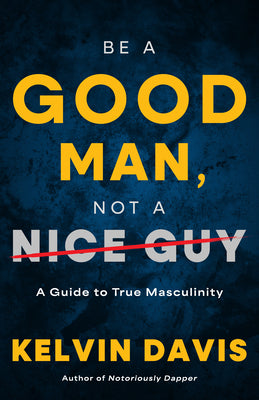 Cover Image for Be a Good Man, Not a Nice Guy: A Guide to True Masculinity -- Kelvin Davis, Paperback
