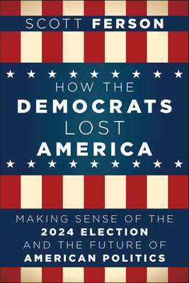 Cover Image for How the Democrats Lost America: Making Sense of the 2024 Election and the Future of American Politics -- Scott Ferson, Hardcover