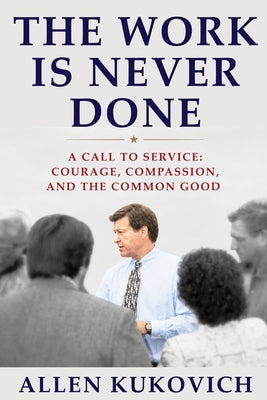 Cover Image for The Work Is Never Done: A Call to Service: Courage, Compassion, and the Common Good -- Allen G. Kukovich, Paperback