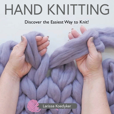 Cover Image for Hand Knitting: Discover the Easiest Way to Knit! -- Larissa Koedyker, Paperback