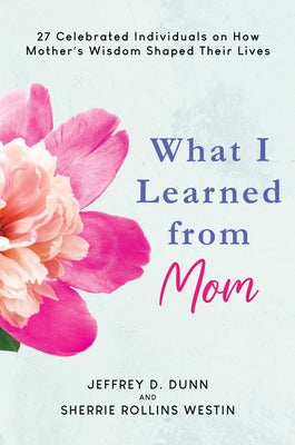 Cover Image for What I Learned from Mom: 27 Celebrated Individuals on How Mother's Wisdom Shaped Their Lives -- Jeffrey D. Dunn, Hardcover