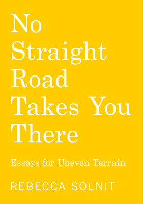 Cover Image for No Straight Road Takes You There: Essays for Uneven Terrain -- Rebecca Solnit, Paperback