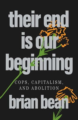 Cover Image for Their End Is Our Beginning: Cops, Capitalism, and Abolition -- Brian Bean, Paperback