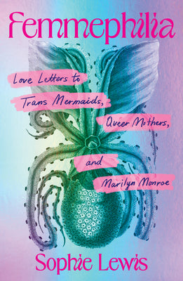 Cover Image for Femmephilia: Love Letters to Trans Mermaids, Queer Mothers, and Marilyn Monroe -- Sophie Lewis, Paperback