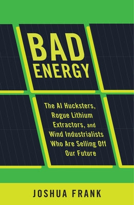 Cover Image for Bad Energy: The AI Hucksters, Rogue Lithium Extractors, and Wind Industrialists Who Are Selling Off Our Future -- Joshua Frank, Paperback