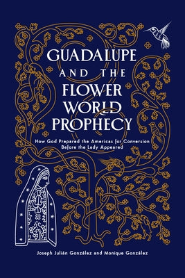 Cover Image for Guadalupe and the Flower World Prophecy: How God Prepared the Americas for Conversion Before the Lady Appeared -- Joseph J. Gonzalez, Paperback