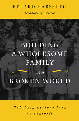 Cover Image for Building a Wholesome Family in a Broken World: Habsburg Lessons from the Centuries -- Eduard Habsburg, Paperback