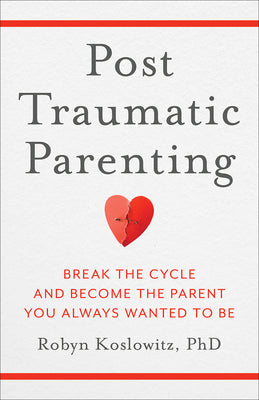 Cover Image for Post-Traumatic Parenting: Break the Cycle and Become the Parent You Always Wanted to Be -- Robyn Koslowitz, Hardcover