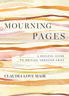 Cover Image for Mourning Pages: A Soulful Guide to Writing Through Grief -- Claudia Love Mair, Hardcover