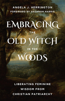 Cover Image for Embracing the Old Witch in the Woods: Liberating Feminine Wisdom from Christian Patriarchy -- Angela J. Herrington, Paperback