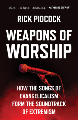 Cover Image for Weapons of Worship: How the Songs of Evangelicalism Form the Soundtrack of Extremism -- Rick Pidcock, Hardcover