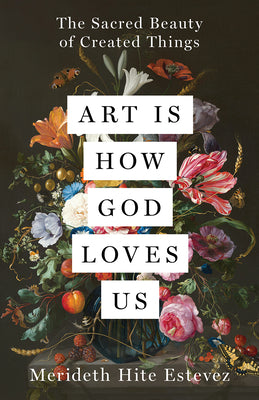 Cover Image for Art Is How God Loves Us: The Sacred Beauty of Created Things -- Merideth Hite Estevez, Hardcover