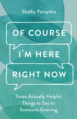 Cover Image for Of Course I'm Here Right Now: Three Actually Helpful Things to Say to Someone Grieving -- Shelby Forsythia, Hardcover