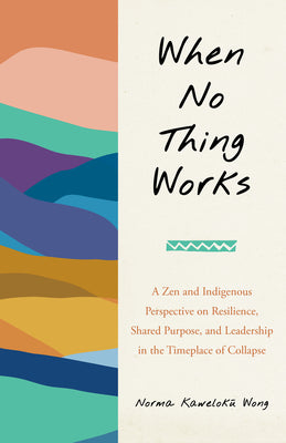 Cover Image for When No Thing Works: A Zen and Indigenous Perspective on Resilience, Shared Purpose, and Leadership in the Timeplace of Collapse -- Norma Wong, Paperback