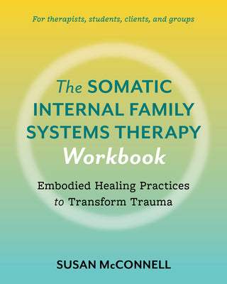 Cover Image for The Somatic Internal Family Systems Therapy Workbook: Embodied Healing Practices to Transform Trauma--For Therapists, Students, Clients, and Groups -- Susan McConnell, Paperback