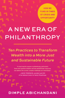 Cover Image for A New Era of Philanthropy: Ten Practices to Transform Wealth Into a More Just and Sustainable Future--How We Fund in Times of Crisis and Opportunity -- Dimple Abichandani, Paperback