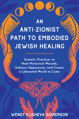 Cover Image for An Anti-Zionist Path to Embodied Jewish Healing: Somatic Practices to Heal Historical Wounds, Unlearn Oppression, and Create a Liberated World to Come -- Wendy Elisheva Somerson, Paperback