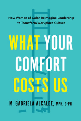Cover Image for What Your Comfort Costs Us: How Women of Color Reimagine Leadership to Transform Workplace Culture -- M. Gabriela Alcalde, Paperback