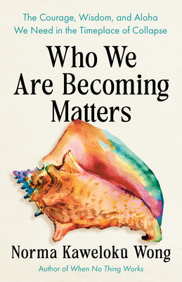 Cover Image for Who We Are Becoming Matters: The Courage, Wisdom, and Aloha We Need in a Timeplace of Collapse -- Norma Kaweloku Wong, Paperback