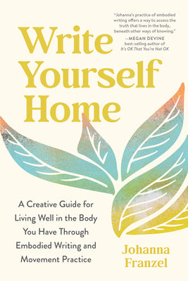 Cover Image for Write Yourself Home: A Creative Guide for Living Well in the Body You Have Through Embodied Writing and Movement Practice -- Johanna Franzel, Paperback