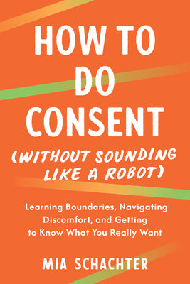 Cover Image for How to Do Consent (Without Sounding Like a Robot): Learning Boundaries, Navigating Discomfort, and Getting to Know What You Really Want -- Mia Schachter, Paperback