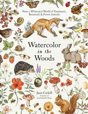 Watercolor in the Woods: Paint a Whimsical World of Forest Animals, Botanicals, Toadstools and More -- Jane Carkill, Paperback