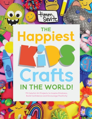 Cover Image for The Happiest Kids Crafts in the World!: 75 Colorful Art Projects to Inspire Kindness, Build Confidence and Encourage Positivity -- Timm Sevitz, Paperback