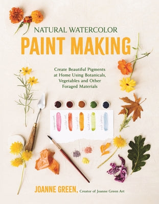 Cover Image for Natural Watercolor Paint Making: Create Beautiful Pigments at Home Using Botanicals, Vegetables and Other Foraged Materials -- Joanne Green, Paperback